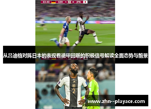 从吕迪格对阵日本的表现看德甲回暖的积极信号解读全面态势与前景 从吕迪格对阵日本的表现看德甲回暖的积极信号解读全面态势与前景