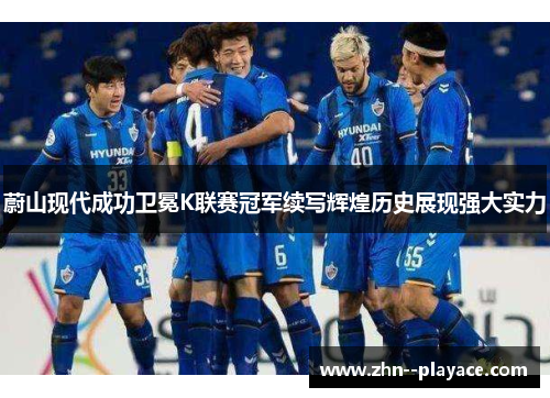 蔚山现代成功卫冕K联赛冠军续写辉煌历史展现强大实力
