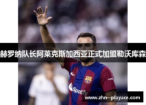 赫罗纳队长阿莱克斯加西亚正式加盟勒沃库森 赫罗纳队长阿莱克斯加西亚正式加盟勒沃库森