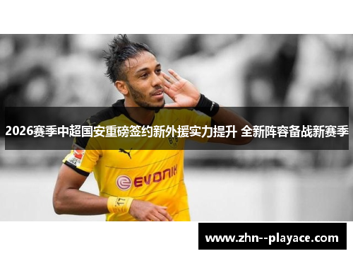 2026赛季中超国安重磅签约新外援实力提升 全新阵容备战新赛季 2026赛季中超国安重磅签约新外援实力提升 全新阵容备战新赛季