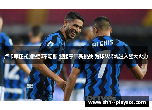 卢卡库正式加盟那不勒斯 迎接意甲新挑战 为球队锋线注入强大火力