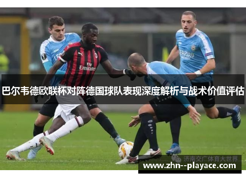 巴尔韦德欧联杯对阵德国球队表现深度解析与战术价值评估
