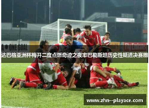 达巴格亚洲杯梅开二度点燃奇迹之夜率巴勒斯坦历史性挺进决赛圈