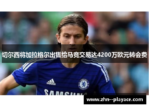 切尔西将加拉格尔出售给马竞交易达4200万欧元转会费 切尔西将加拉格尔出售给马竞交易达4200万欧元转会费