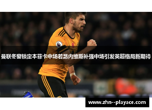 曼联冬窗锁定本菲卡中场若昂内维斯补强中场引发英超格局新期待 曼联冬窗锁定本菲卡中场若昂内维斯补强中场引发英超格局新期待