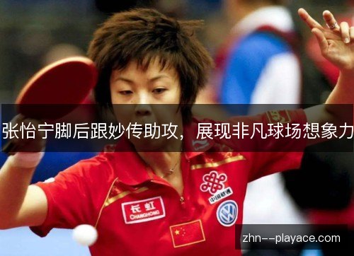 张怡宁脚后跟妙传助攻,展现非凡球场想象力 张怡宁脚后跟妙传助攻,展现非凡球场想象力