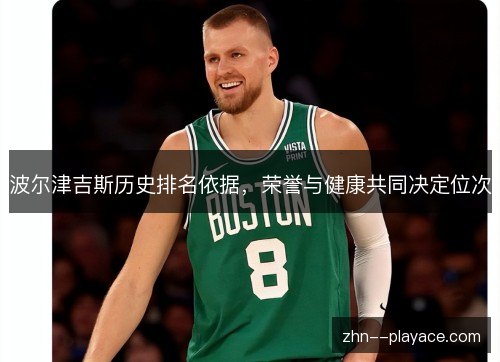 波尔津吉斯历史排名依据,荣誉与健康共同决定位次 波尔津吉斯历史排名依据,荣誉与健康共同决定位次